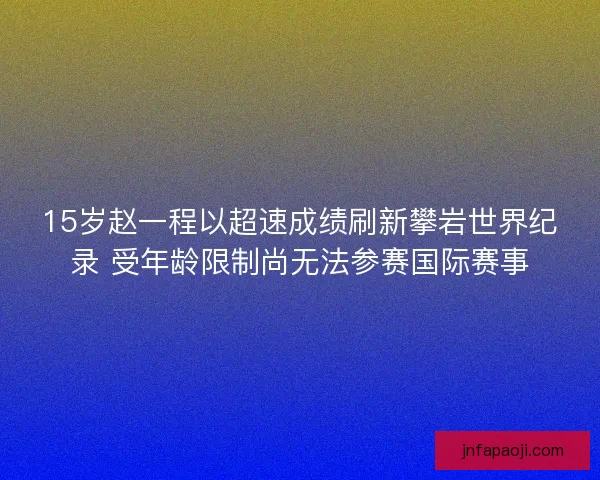 15岁赵一程以超速成绩刷新攀岩世界纪录 受年龄限制尚无法参赛国际赛事