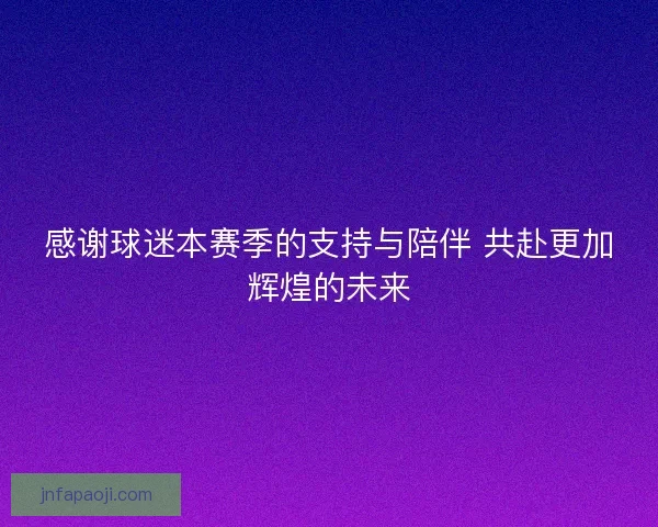 感谢球迷本赛季的支持与陪伴 共赴更加辉煌的未来