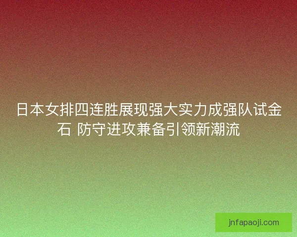 日本女排四连胜展现强大实力成强队试金石 防守进攻兼备引领新潮流