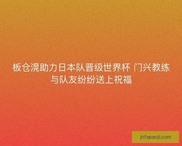 板仓滉助力日本队晋级世界杯 门兴教练与队友纷纷送上祝福