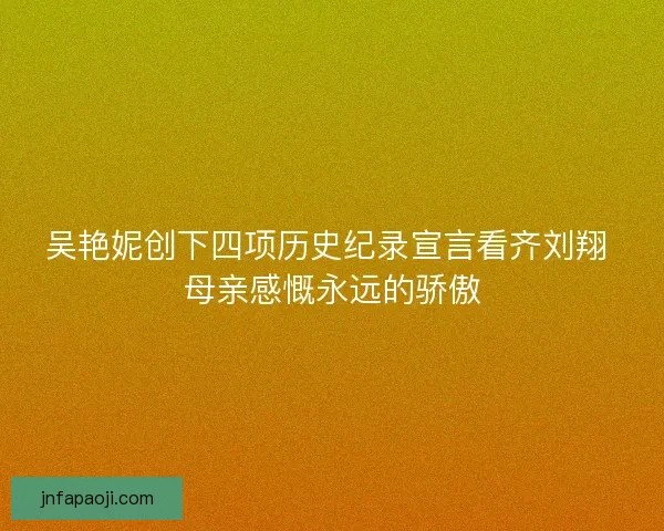 吴艳妮创下四项历史纪录宣言看齐刘翔 母亲感慨永远的骄傲