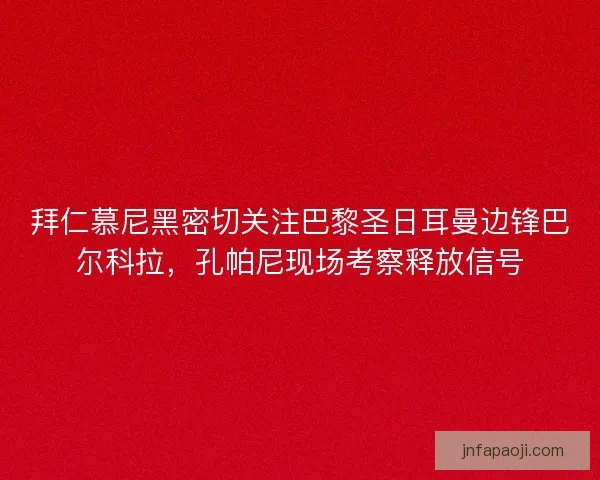 拜仁慕尼黑密切关注巴黎圣日耳曼边锋巴尔科拉，孔帕尼现场考察释放信号
