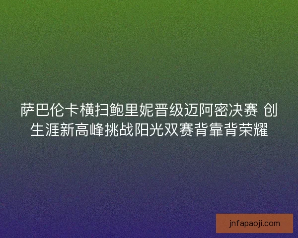 萨巴伦卡横扫鲍里妮晋级迈阿密决赛 创生涯新高峰挑战阳光双赛背靠背荣耀