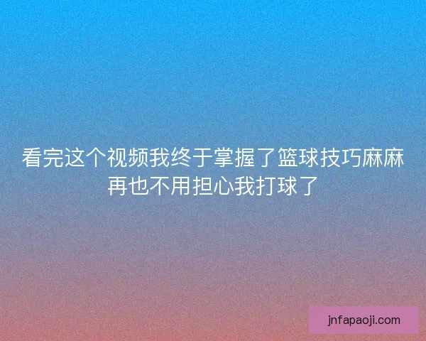 看完这个视频我终于掌握了篮球技巧麻麻再也不用担心我打球了
