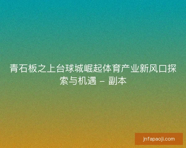青石板之上台球城崛起体育产业新风口探索与机遇 - 副本