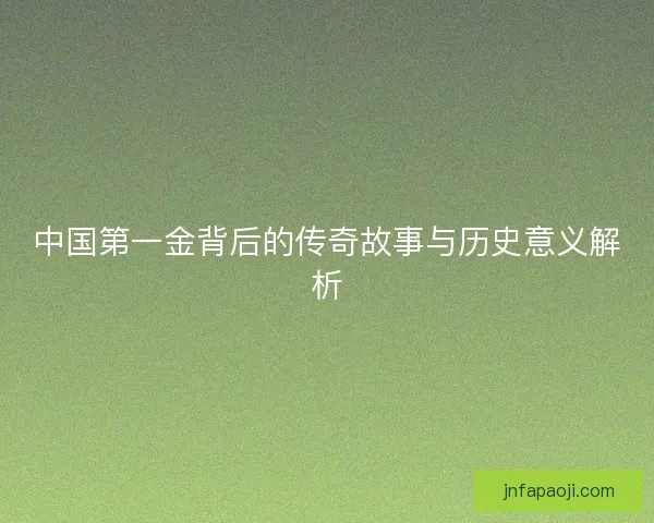 中国第一金背后的传奇故事与历史意义解析