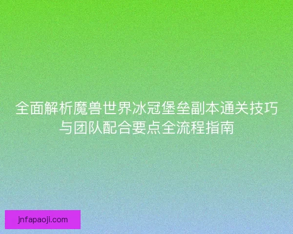 全面解析魔兽世界冰冠堡垒副本通关技巧与团队配合要点全流程指南