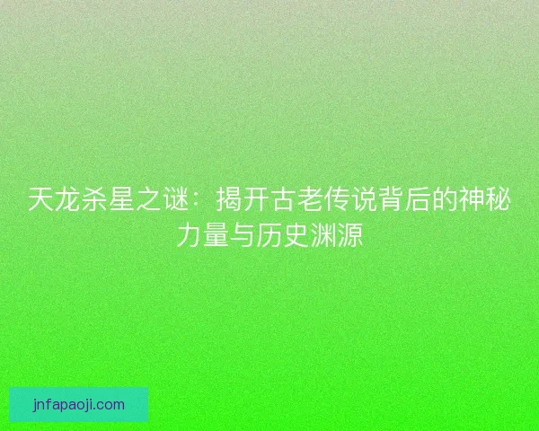 天龍殺星之謎:揭開古老傳說背后的神秘力量與歷史淵源 天龍殺星之謎:揭開古老傳說背后的神秘力量與歷史淵源
