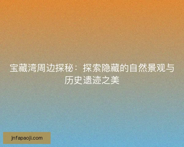 宝藏湾周边探秘：探索隐藏的自然景观与历史遗迹之美