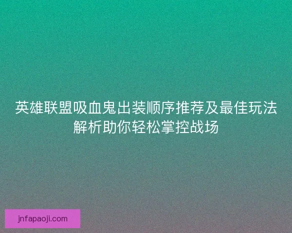 英雄联盟吸血鬼出装顺序推荐及最佳玩法解析助你轻松掌控战场
