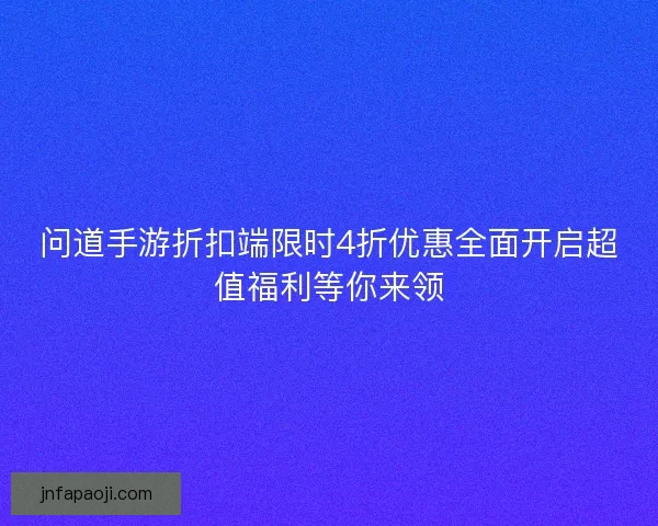 問道手游折扣端限時4折優惠全面開啟超值福利等你來領
