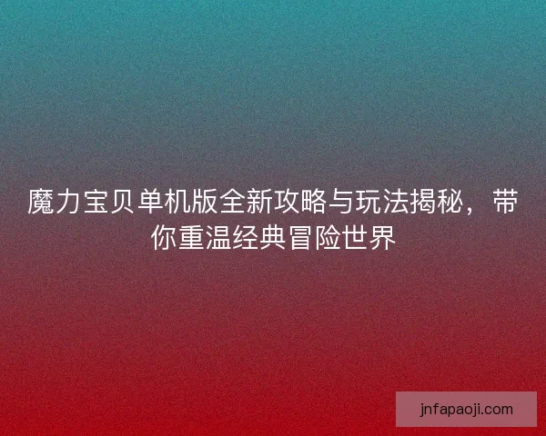 魔力寶貝單機版全新攻略與玩法揭秘，帶你重溫經典冒險世界