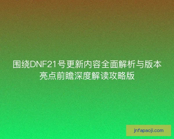 围绕DNF21号更新内容全面解析与版本亮点前瞻深度解读攻略版