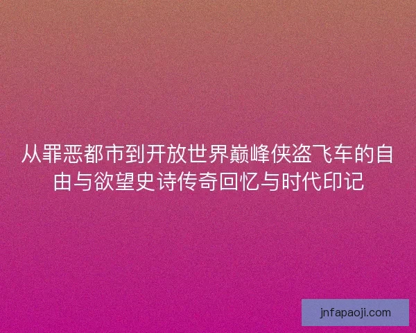 从罪恶都市到开放世界巅峰侠盗飞车的自由与欲望史诗传奇回忆与时代印记