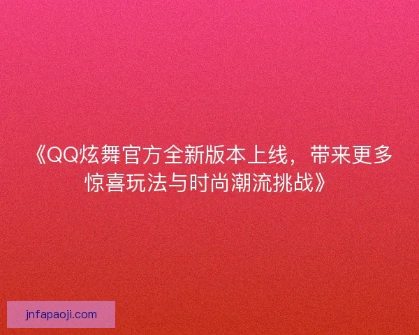 《QQ炫舞官方全新版本上线，带来更多惊喜玩法与时尚潮流挑战》