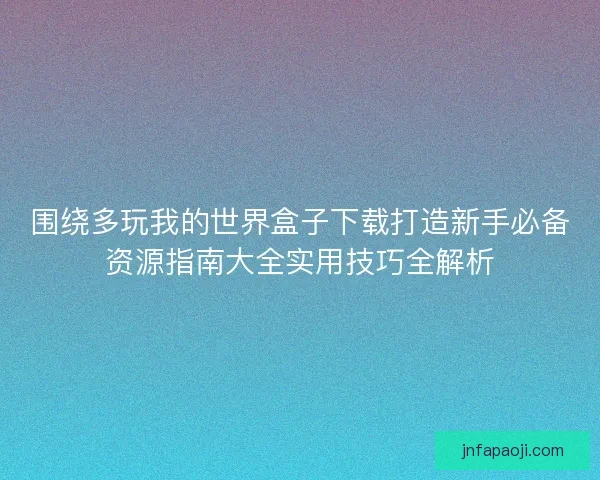 围绕多玩我的世界盒子下载打造新手必备资源指南大全实用技巧全解析