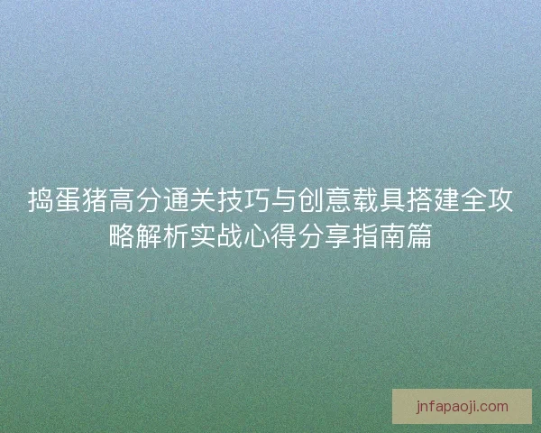 捣蛋猪高分通关技巧与创意载具搭建全攻略解析实战心得分享指南篇