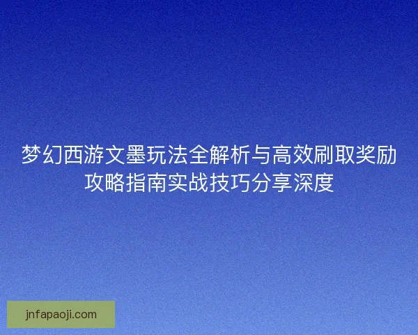 梦幻西游文墨玩法全解析与高效刷取奖励攻略指南实战技巧分享深度