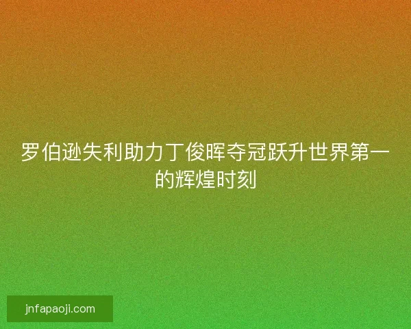 罗伯逊失利助力丁俊晖夺冠跃升世界第一的辉煌时刻