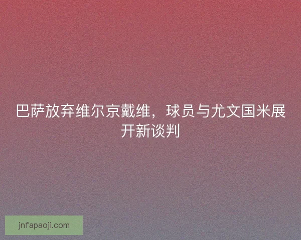 巴萨放弃维尔京戴维，球员与尤文国米展开新谈判