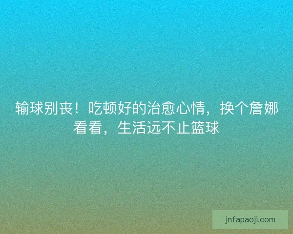 输球别丧！吃顿好的治愈心情，换个詹娜看看，生活远不止篮球