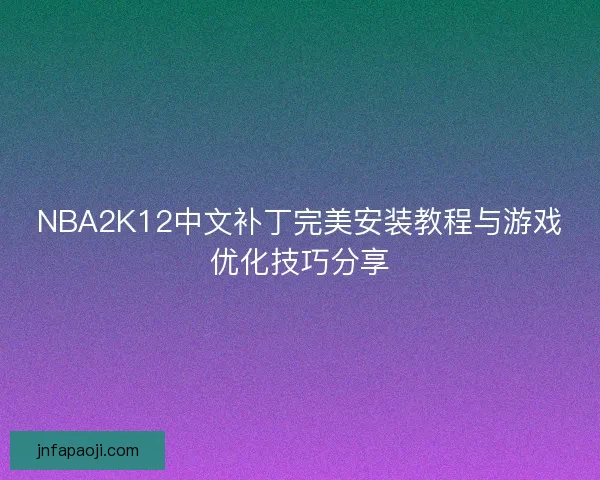 NBA2K12中文补丁完美安装教程与游戏优化技巧分享
