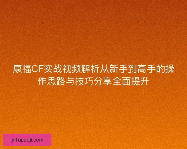 康福CF实战视频解析从新手到高手的操作思路与技巧分享全面提升