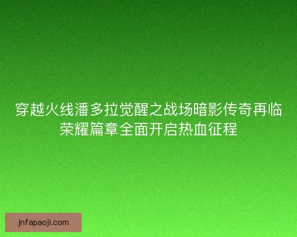 穿越火线潘多拉觉醒之战场暗影传奇再临荣耀篇章全面开启热血征程