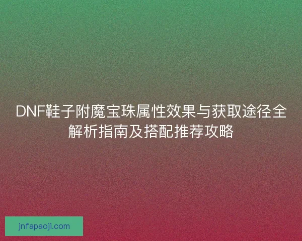 DNF鞋子附魔宝珠属性效果与获取途径全解析指南及搭配推荐攻略