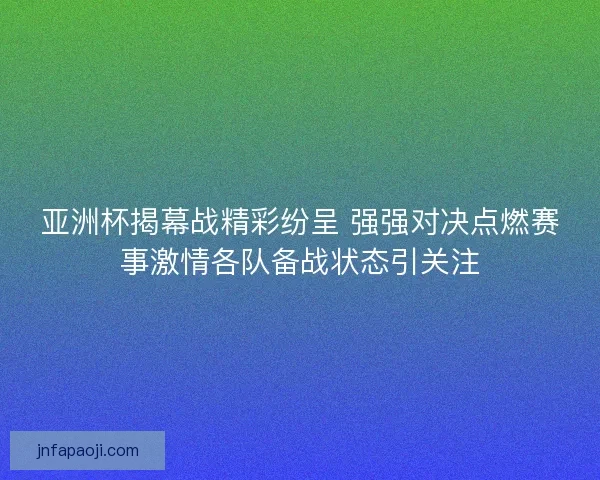 亚洲杯揭幕战精彩纷呈 强强对决点燃赛事激情各队备战状态引关注
