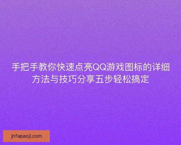 手把手教你快速点亮QQ游戏图标的详细方法与技巧分享五步轻松搞定