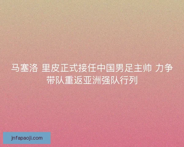 马塞洛 里皮正式接任中国男足主帅 力争带队重返亚洲强队行列