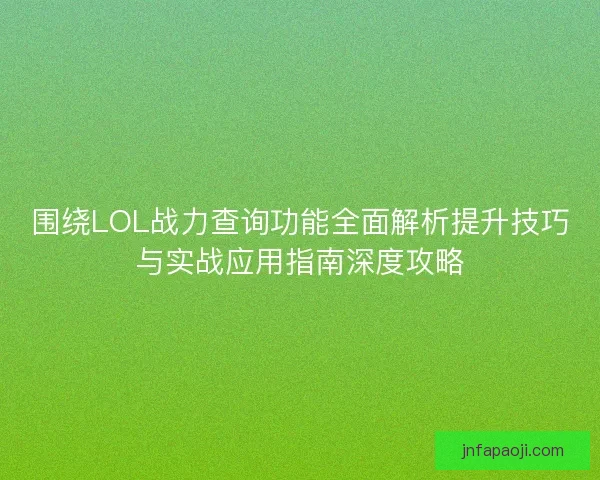 围绕LOL战力查询功能全面解析提升技巧与实战应用指南深度攻略
