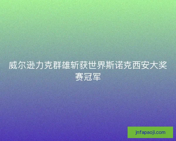威尔逊力克群雄斩获世界斯诺克西安大奖赛冠军