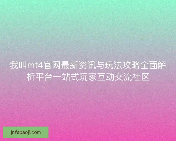 我叫mt4官网最新资讯与玩法攻略全面解析平台一站式玩家互动交流社区