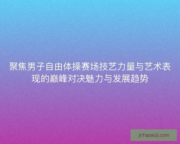 聚焦男子自由体操赛场技艺力量与艺术表现的巅峰对决魅力与发展趋势