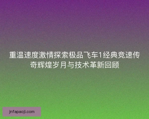 重温速度激情探索极品飞车1经典竞速传奇辉煌岁月与技术革新回顾