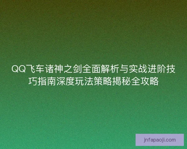 QQ飞车诸神之剑全面解析与实战进阶技巧指南深度玩法策略揭秘全攻略