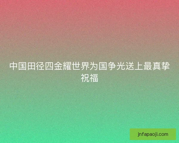 中国田径四金耀世界为国争光送上最真挚祝福