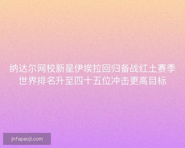 纳达尔网校新星伊埃拉回归备战红土赛季世界排名升至四十五位冲击更高目标