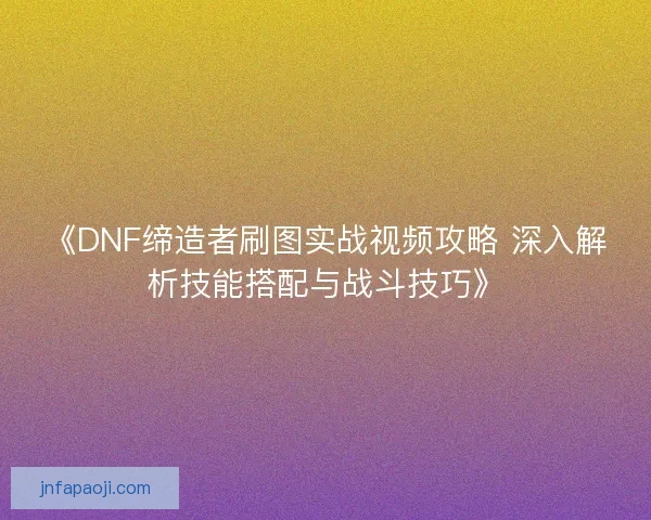 《DNF缔造者刷图实战视频攻略 深入解析技能搭配与战斗技巧》