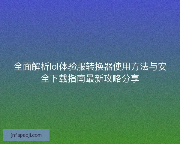 全面解析lol体验服转换器使用方法与安全下载指南最新攻略分享