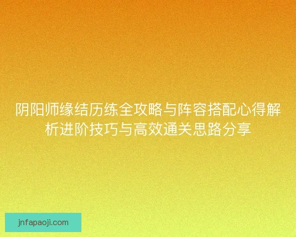 阴阳师缘结历练全攻略与阵容搭配心得解析进阶技巧与高效通关思路分享