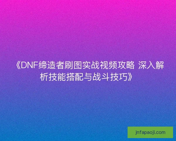 《DNF缔造者刷图实战视频攻略 深入解析技能搭配与战斗技巧》