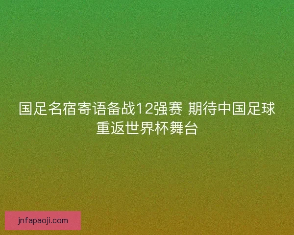 国足名宿寄语备战12强赛 期待中国足球重返世界杯舞台