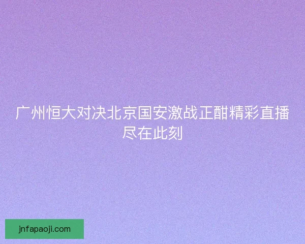 广州恒大对决北京国安激战正酣精彩直播尽在此刻