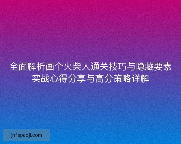 全面解析画个火柴人通关技巧与隐藏要素实战心得分享与高分策略详解
