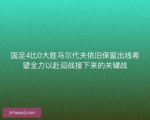 国足4比0大胜马尔代夫依旧保留出线希望全力以赴迎战接下来的关键战