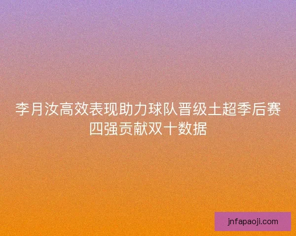 李月汝高效表现助力球队晋级土超季后赛四强贡献双十数据