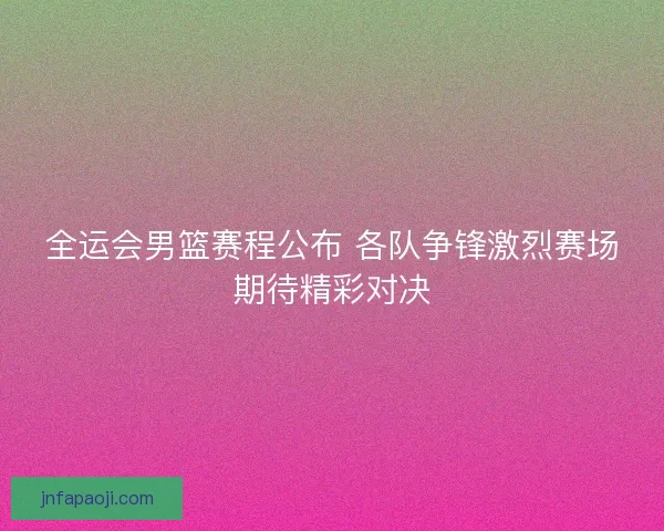 全运会男篮赛程公布 各队争锋激烈赛场期待精彩对决
